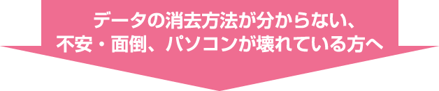 データの消去方法が分からない、不安・面倒、パソコンが壊れている方へ